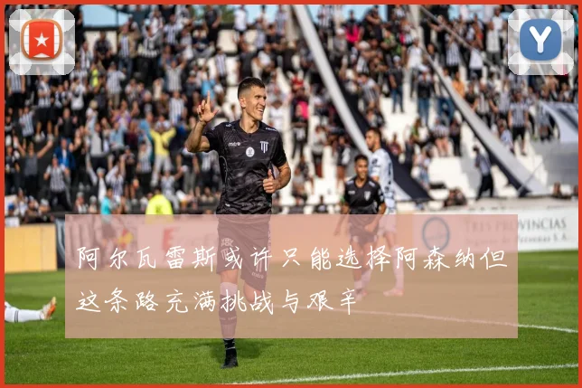 阿尔瓦雷斯或许只能选择阿森纳但这条路充满挑战与艰辛