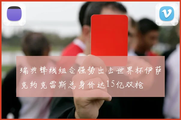 瑞典锋线组合强势出击世界杯伊萨克约克雷斯总身价达15亿双枪