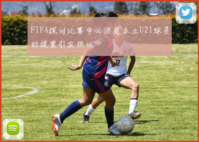 FIFA探讨比赛中必须有本土U21球员的提案引发热议