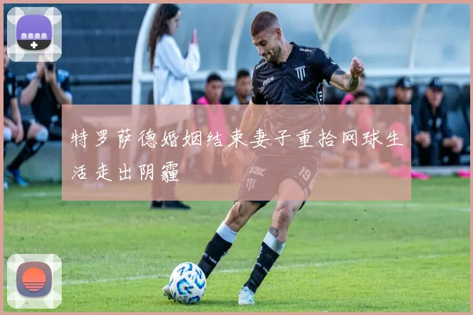 特罗萨德婚姻结束妻子重拾网球生活走出阴霾