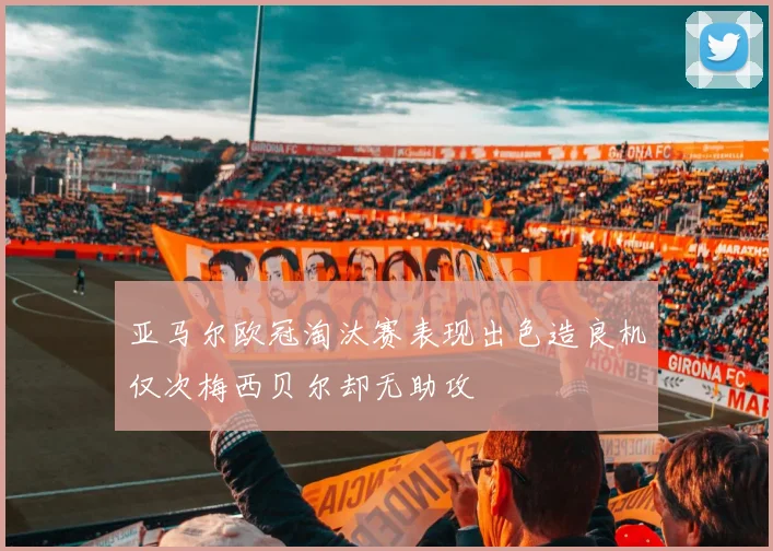 亚马尔欧冠淘汰赛表现出色造良机仅次梅西贝尔却无助攻