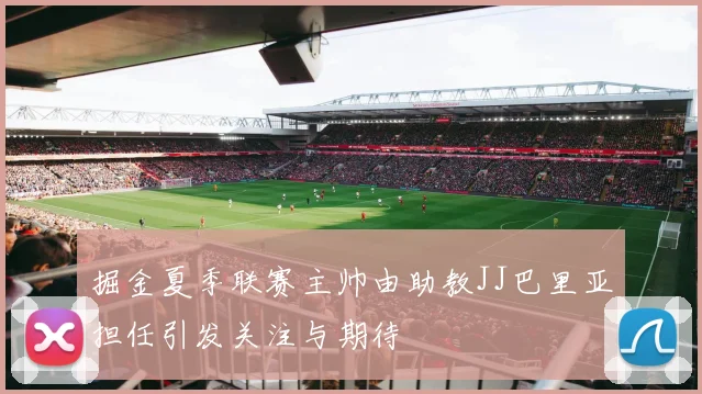 掘金夏季联赛主帅由助教JJ巴里亚担任引发关注与期待
