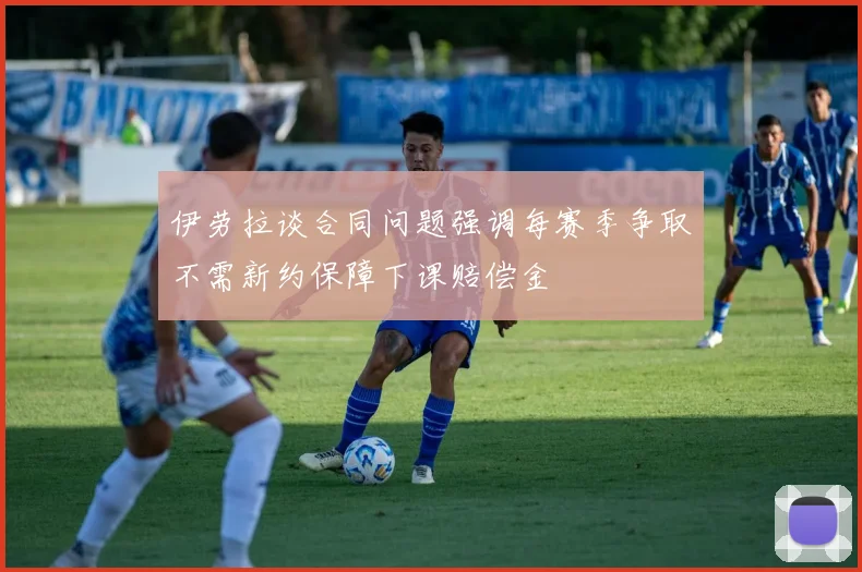 伊劳拉谈合同问题强调每赛季争取不需新约保障下课赔偿金