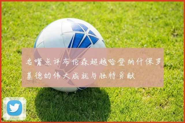 名嘴点评布伦森超越哈登纳什保罗基德的伟大成就与独特贡献