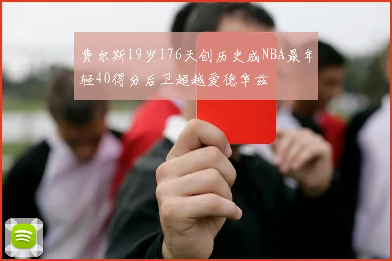 费尔斯19岁176天创历史成NBA最年轻40得分后卫超越爱德华兹