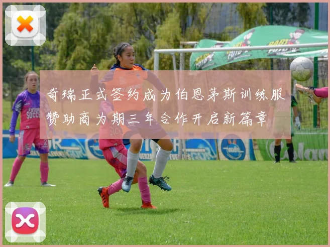 奇瑞正式签约成为伯恩茅斯训练服赞助商为期三年合作开启新篇章