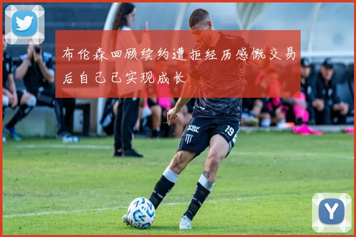 布伦森回顾续约遭拒经历感慨交易后自己已实现成长