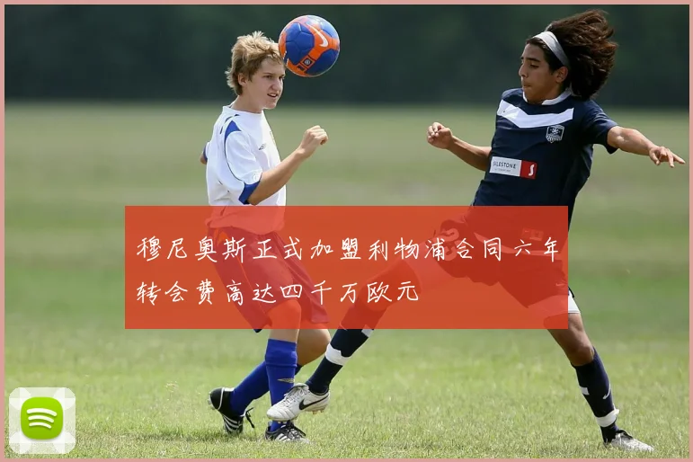 穆尼奥斯正式加盟利物浦合同六年转会费高达四千万欧元