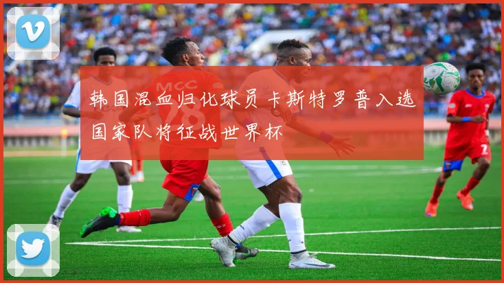 韩国混血归化球员卡斯特罗普入选国家队将征战世界杯