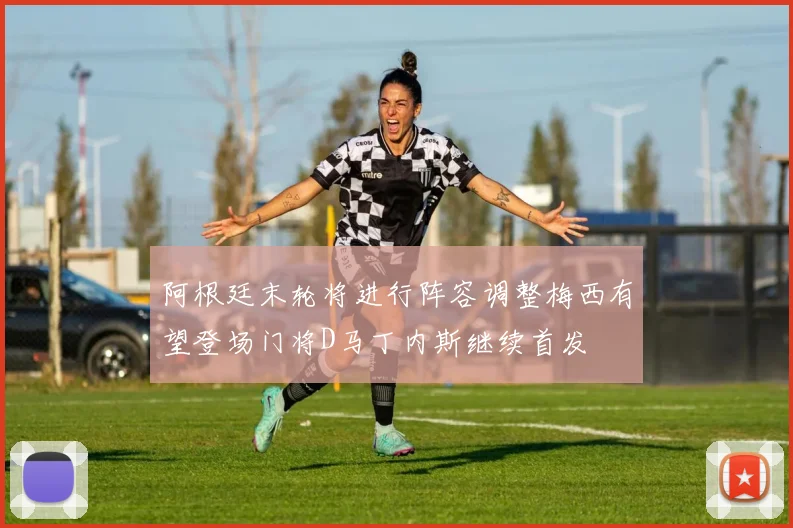 阿根廷末轮将进行阵容调整梅西有望登场门将D马丁内斯继续首发