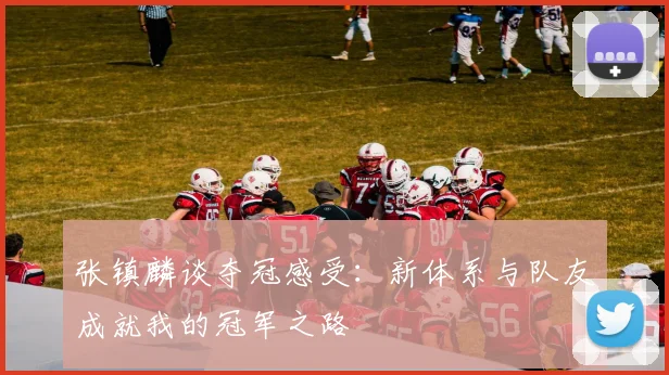 张镇麟谈夺冠感受：新体系与队友成就我的冠军之路