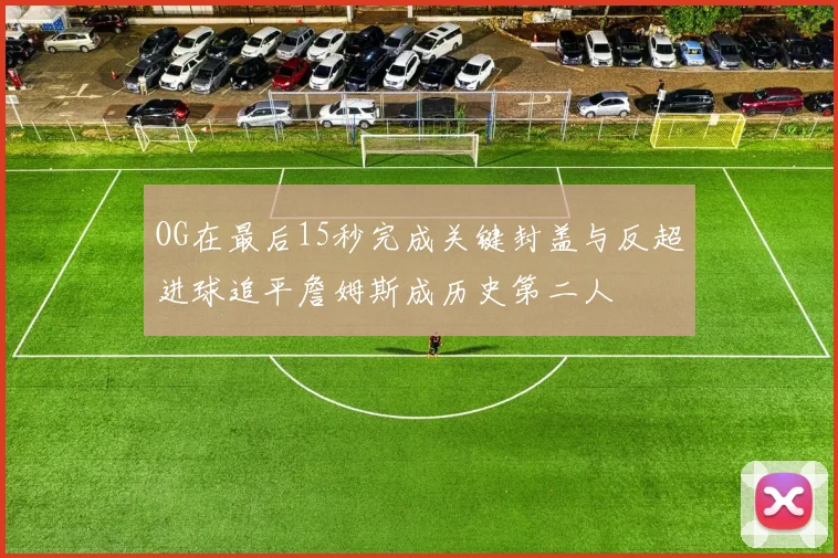 OG在最后15秒完成关键封盖与反超进球追平詹姆斯成历史第二人