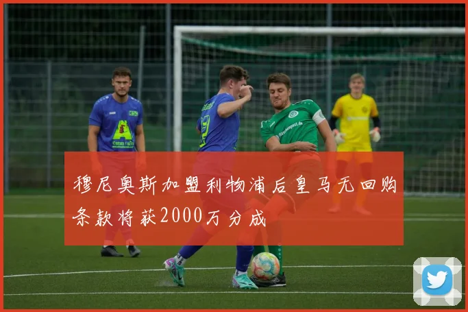 穆尼奥斯加盟利物浦后皇马无回购条款将获2000万分成