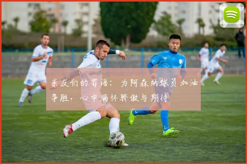 亲友们的寄语：为阿森纳球员加油争胜，心中满怀骄傲与期待