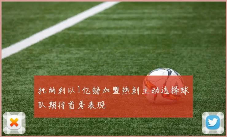托纳利以1亿镑加盟热刺主动选择球队期待首秀表现