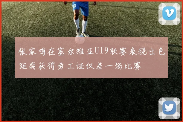 张家鸣在塞尔维亚U19联赛表现出色距离获得劳工证仅差一场比赛