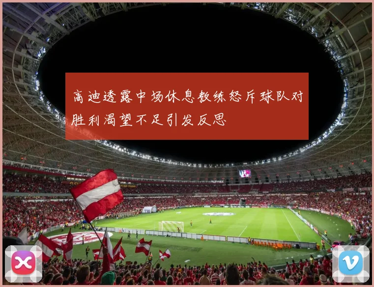 高迪透露中场休息教练怒斥球队对胜利渴望不足引发反思