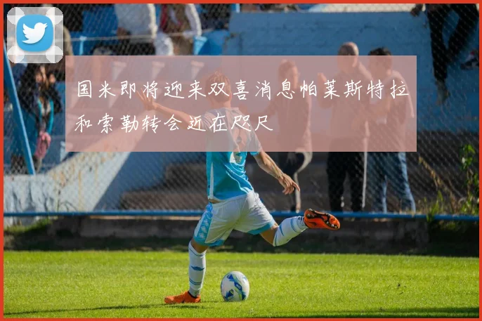 国米即将迎来双喜消息帕莱斯特拉和索勒转会近在咫尺