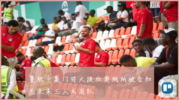 曼联今夏门将大换血奥纳纳被告知无未来三人或离队