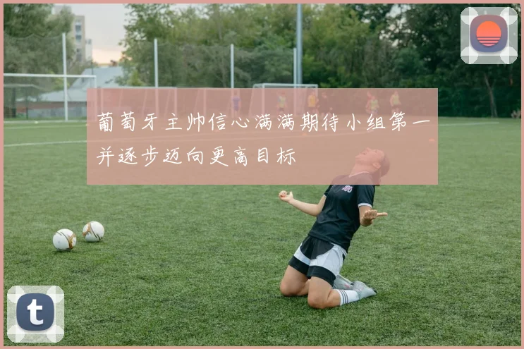 葡萄牙主帅信心满满期待小组第一并逐步迈向更高目标