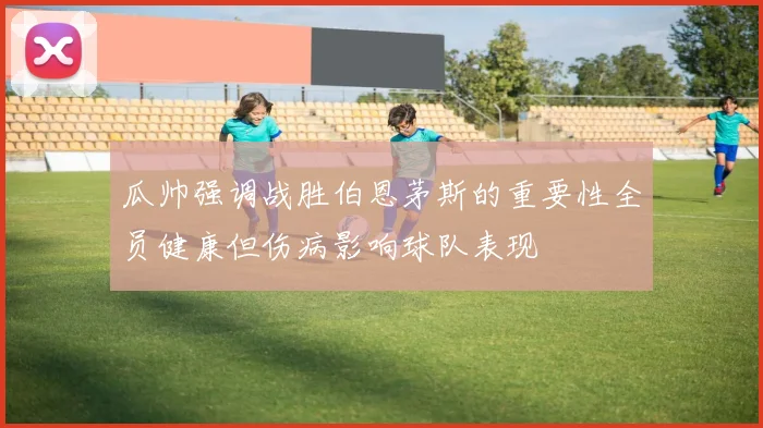 瓜帅强调战胜伯恩茅斯的重要性全员健康但伤病影响球队表现