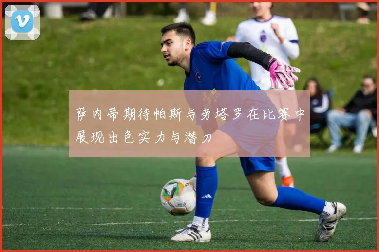 萨内蒂期待帕斯与劳塔罗在比赛中展现出色实力与潜力