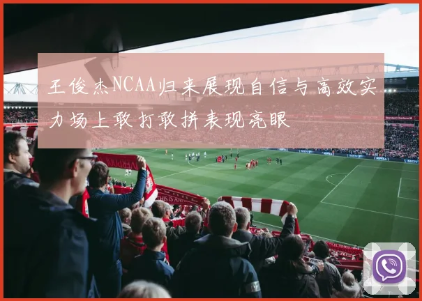 王俊杰NCAA归来展现自信与高效实力场上敢打敢拼表现亮眼