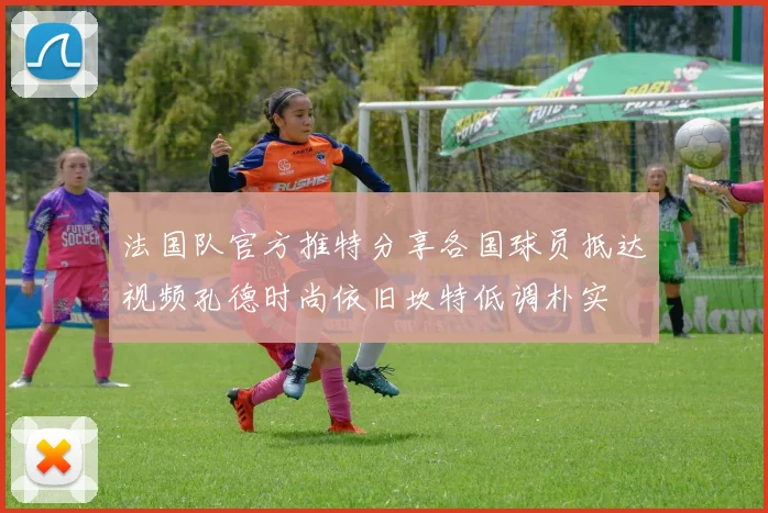 法国队官方推特分享各国球员抵达视频孔德时尚依旧坎特低调朴实