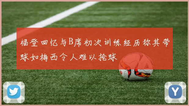 福登回忆与B席初次训练经历称其带球如梅西令人难以抢球