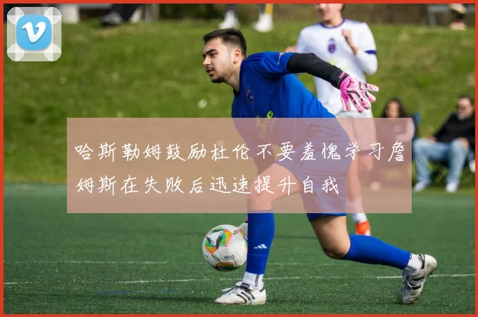 哈斯勒姆鼓励杜伦不要羞愧学习詹姆斯在失败后迅速提升自我